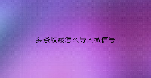 头条收藏怎么导入微信号