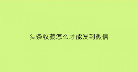 头条收藏怎么才能发到微信