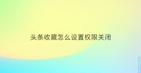 头条收藏怎么设置权限关闭