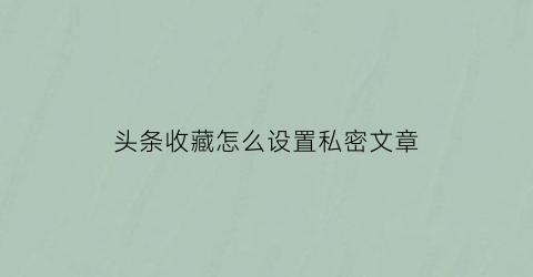 头条收藏怎么设置私密文章