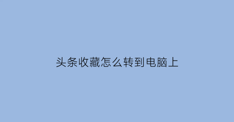 头条收藏怎么转到电脑上