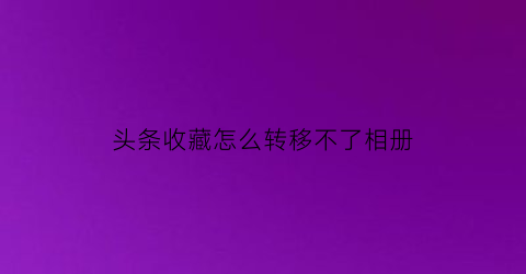 头条收藏怎么转移不了相册