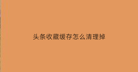 头条收藏缓存怎么清理掉