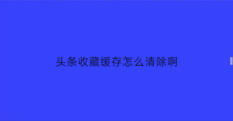 头条收藏缓存怎么清除啊