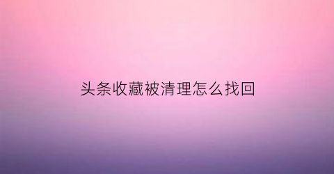 头条收藏被清理怎么找回