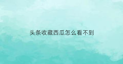 头条收藏西瓜怎么看不到