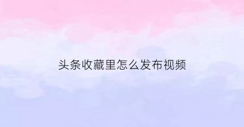 头条收藏里怎么发布视频