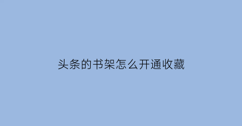 头条的书架怎么开通收藏