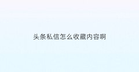 头条私信怎么收藏内容啊