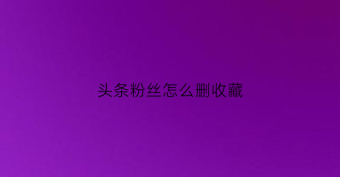 头条粉丝怎么删收藏