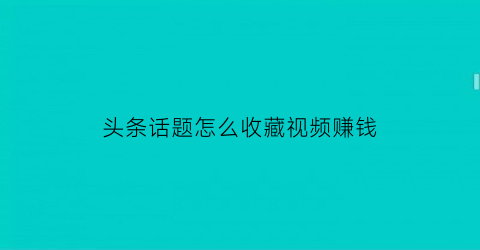 头条话题怎么收藏视频赚钱