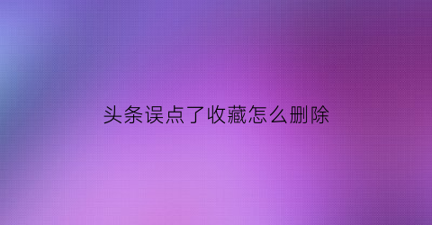 头条误点了收藏怎么删除