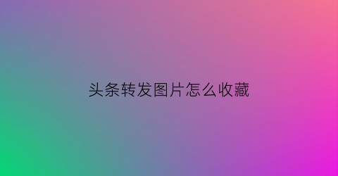 头条转发图片怎么收藏