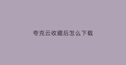 夸克云收藏后怎么下载