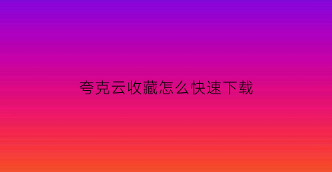 夸克云收藏怎么快速下载