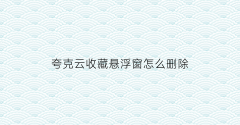 夸克云收藏悬浮窗怎么删除