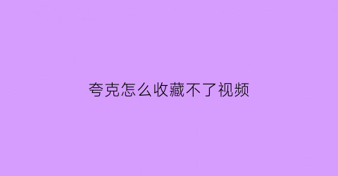 夸克怎么收藏不了视频