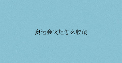 奥运会火炬怎么收藏