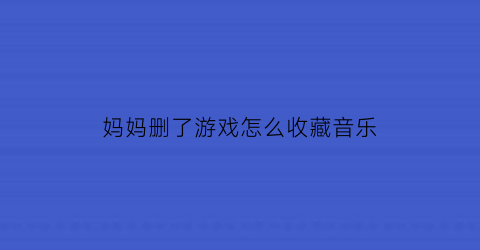 妈妈删了游戏怎么收藏音乐