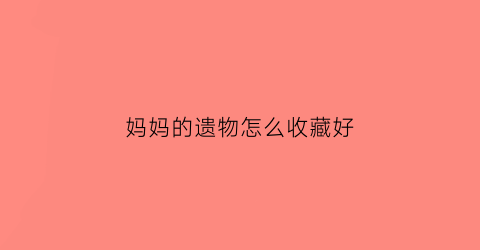 妈妈的遗物怎么收藏好