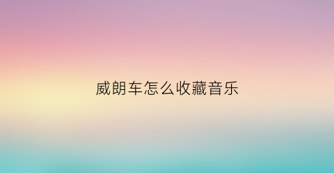 威朗车怎么收藏音乐