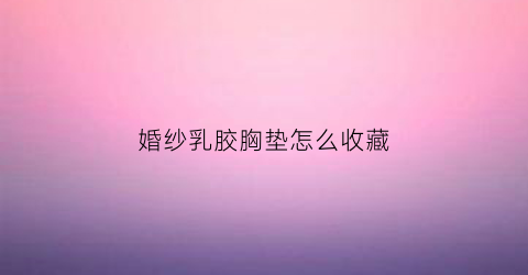 婚纱乳胶胸垫怎么收藏