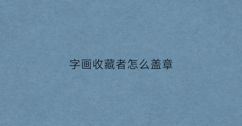 字画收藏者怎么盖章