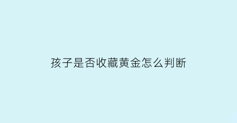 孩子是否收藏黄金怎么判断