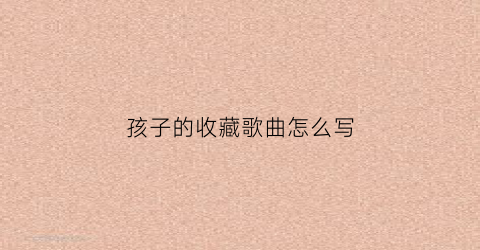 孩子的收藏歌曲怎么写