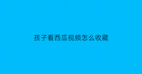 孩子看西瓜视频怎么收藏