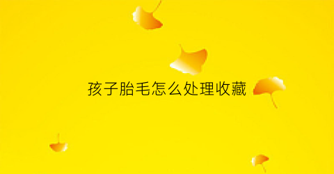 孩子胎毛怎么处理收藏