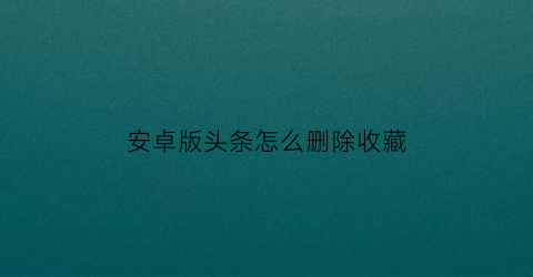 安卓版头条怎么删除收藏