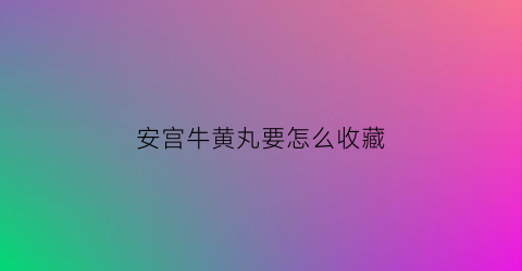 安宫牛黄丸要怎么收藏