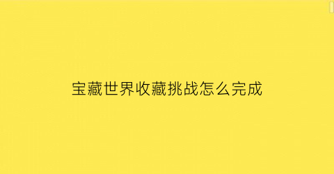 宝藏世界收藏挑战怎么完成