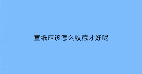 宣纸应该怎么收藏才好呢