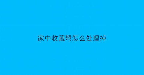 家中收藏弩怎么处理掉