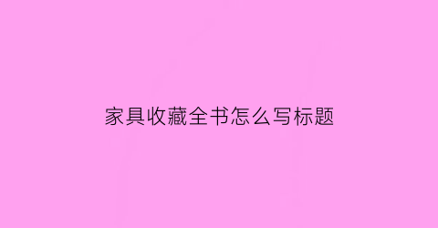 家具收藏全书怎么写标题