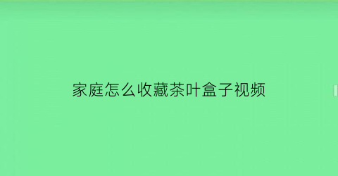 家庭怎么收藏茶叶盒子视频