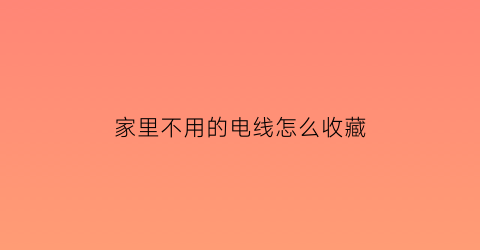 家里不用的电线怎么收藏