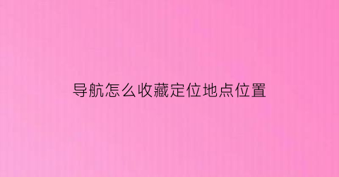 导航怎么收藏定位地点位置