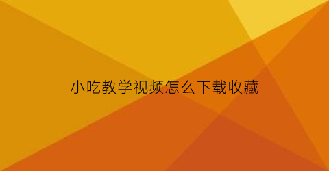 小吃教学视频怎么下载收藏