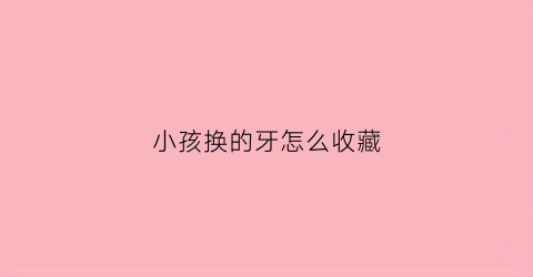 小孩换的牙怎么收藏