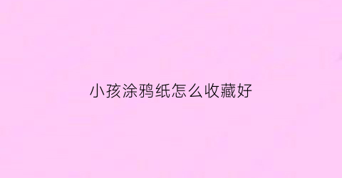 小孩涂鸦纸怎么收藏好