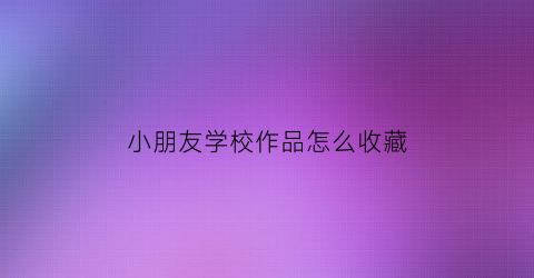 小朋友学校作品怎么收藏