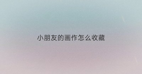 小朋友的画作怎么收藏