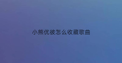 小熊优彼怎么收藏歌曲