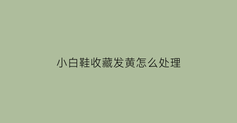 小白鞋收藏发黄怎么处理