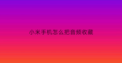 小米手机怎么把音频收藏