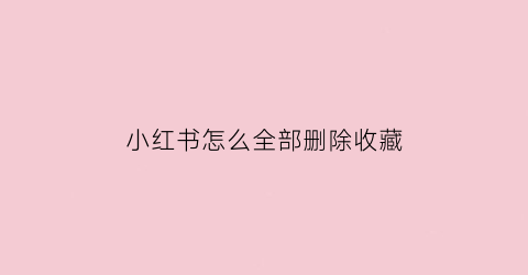 小红书怎么全部删除收藏