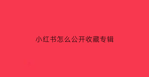 小红书怎么公开收藏专辑